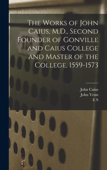 The Works Of John Caius, M.D., Second Founder Of Gonville And Caius College And Master Of The College, 1559-1573 - 9781017705157