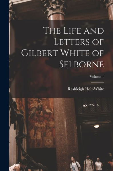 The Life And Letters Of Gilbert White Of Selborne; Volume 1
