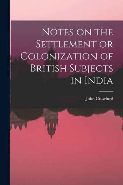 Notes On The Settlement Or Colonization Of British Subjects In India - 9781017706307