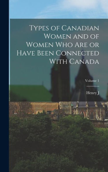 Types Of Canadian Women And Of Women Who Are Or Have Been Connected With Canada; Volume 1 - 9781017706383