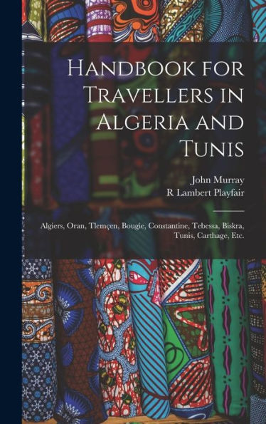Handbook For Travellers In Algeria And Tunis: Algiers, Oran, Tlemçen, Bougie, Constantine, Tebessa, Biskra, Tunis, Carthage, Etc. - 9781017706680
