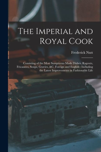 The Imperial And Royal Cook: Consisting Of The Most Sumptuous Made Dishes, Ragouts, Fricassees, Soups, Gravies, &C. Foreign And English: Including The Latest Improvements In Fashionable Life - 9781017707397