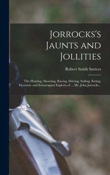 Jorrocks's Jaunts And Jollities; The Hunting, Shooting, Racing, Driving, Sailing, Eating, Eccentric And Extravagant Exploits Of ... Mr. John Jorrocks .. - 9781017708189