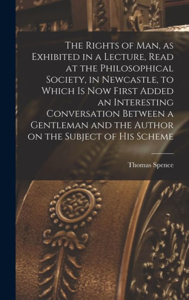 The Rights Of Man, As Exhibited In A Lecture, Read At The Philosophical Society, In Newcastle, To Which Is Now First Added An Interesting Conversation ... And The Author On The Subject Of His Scheme - 9781017709179