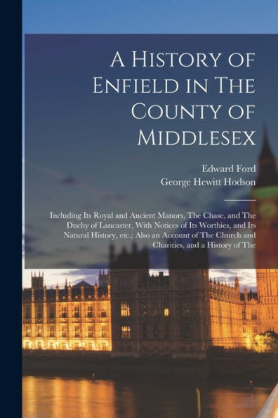 A History Of Enfield In The County Of Middlesex; Including Its Royal And Ancient Manors, The Chase, And The Duchy Of Lancaster, With Notices Of Its ... Church And Charities, And A History Of The - 9781017709797