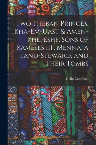 Two Theban Princes, Kha-Em-Uast & Amen-Khepeshf, Sons Of Rameses Iii., Menna, A Land-Steward, And Their Tombs - 9781017710571