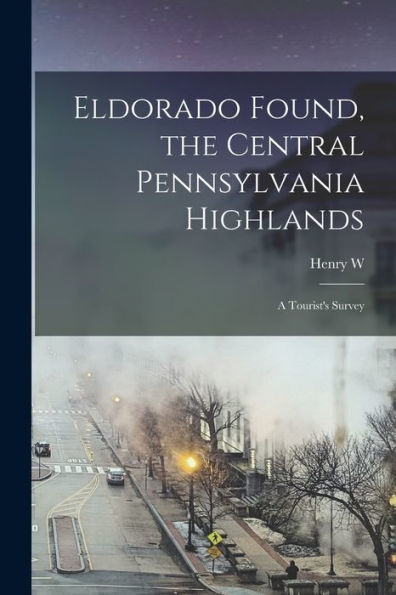 Eldorado Found, The Central Pennsylvania Highlands; A Tourist's Survey - 9781017711158
