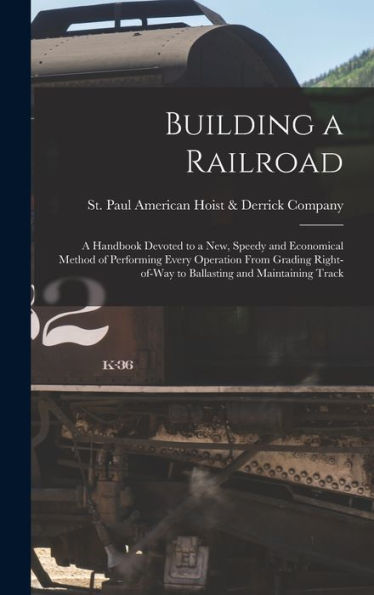 Building A Railroad; A Handbook Devoted To A New, Speedy And Economical Method Of Performing Every Operation From Grading Right-Of-Way To Ballasting And Maintaining Track - 9781017711646