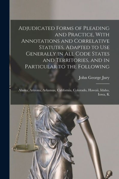 Adjudicated Forms Of Pleading And Practice, With Annotations And Correlative Statutes, Adapted To Use Generally In All Code States And Territories, ... California, Colorado, Hawaii, Idaho, Iowa, K - 9781017712070