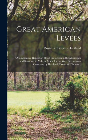 Great American Levees; A Comparative Report On Flood Protection In The Mississippi And Sacramento Valleys, Made For The West Sacramento Company By Haviland, Dozier & Tibbetts .. - 9781017715675