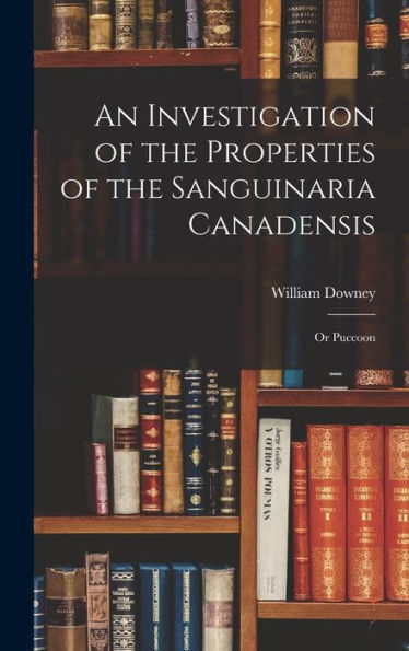 An Investigation Of The Properties Of The Sanguinaria Canadensis; Or Puccoon - 9781017715811