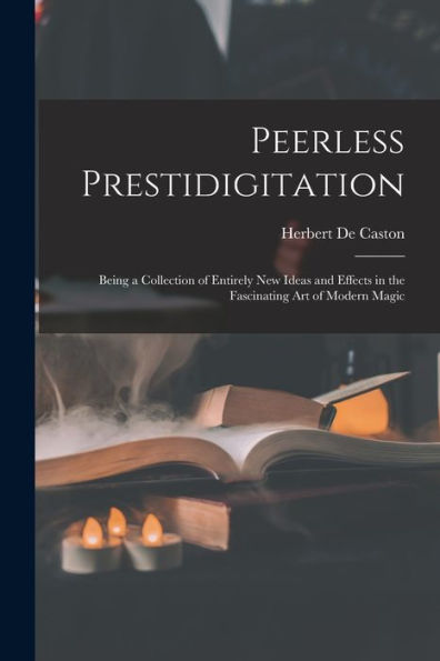 Peerless Prestidigitation: Being A Collection Of Entirely New Ideas And Effects In The Fascinating Art Of Modern Magic - 9781017716146