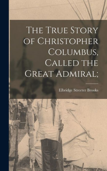 The True Story Of Christopher Columbus, Called The Great Admiral; - 9781017717723