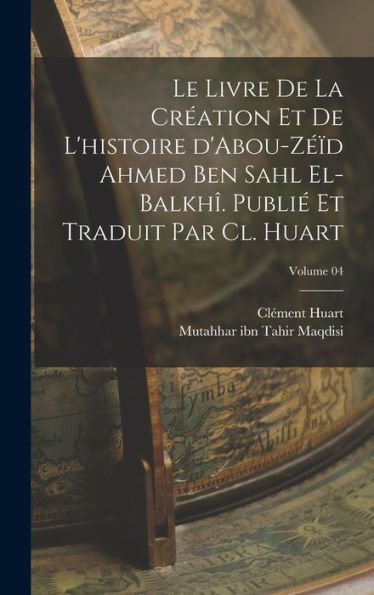 Le Livre De La Création Et De L'Histoire D'Abou-Zéïd Ahmed Ben Sahl El-Balkhî. Publié Et Traduit Par Cl. Huart; Volume 04 (French Edition) - 9781017717792