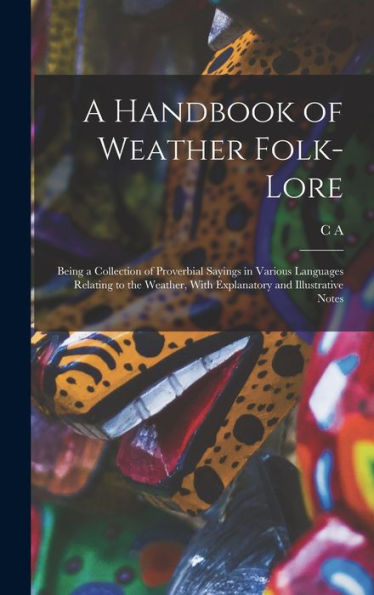 A Handbook Of Weather Folk-Lore; Being A Collection Of Proverbial Sayings In Various Languages Relating To The Weather, With Explanatory And Illustrative Notes - 9781017717815