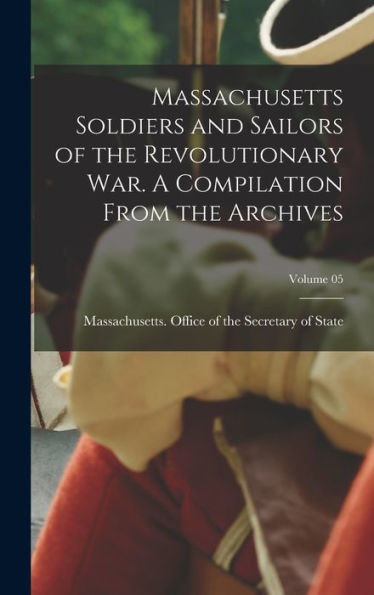 Massachusetts Soldiers And Sailors Of The Revolutionary War. A Compilation From The Archives; Volume 05 - 9781017718324