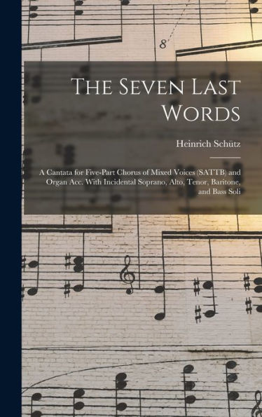 The Seven Last Words: A Cantata For Five-Part Chorus Of Mixed Voices (Sattb) And Organ Acc. With Incidental Soprano, Alto, Tenor, Baritone, And Bass Soli - 9781017718911