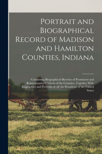 Portrait And Biographical Record Of Madison And Hamilton Counties, Indiana: Containing Biographical Sketches Of Prominent And Representative Citizens ... Of All The Presidents Of The United States - 9781017720075