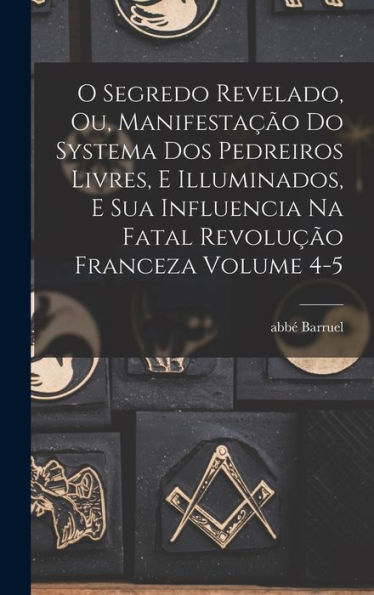 O Segredo Revelado, Ou, Manifestação Do Systema Dos Pedreiros Livres, E Illuminados, E Sua Influencia Na Fatal Revolução Franceza Volume 4-5 (Portuguese Edition) - 9781017720914
