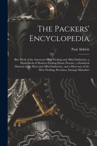 The Packers' Encyclopedia; Blue Book Of The American Meat Packing And Allied Industries; A Hand-Book Of Modern Packing House Practice, A Statistical ... The Meat Packing, Provision, Sausage Manufact - 9781017721256