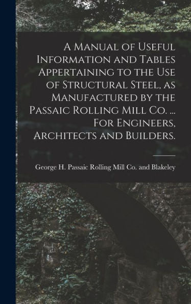 A Manual Of Useful Information And Tables Appertaining To The Use Of Structural Steel, As Manufactured By The Passaic Rolling Mill Co. ... For Engineers, Architects And Builders. - 9781017722147