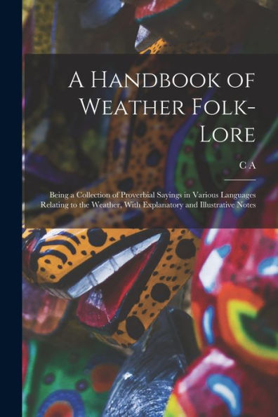 A Handbook Of Weather Folk-Lore; Being A Collection Of Proverbial Sayings In Various Languages Relating To The Weather, With Explanatory And Illustrative Notes - 9781017722970