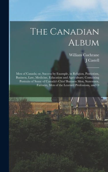 The Canadian Album: Men Of Canada; Or, Success By Example, In Religion, Patriotism, Business, Law, Medicine, Education And Agriculture; Containing ... Men Of The Learned Professions, And O - 9781017723458