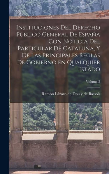 Instituciones Del Derecho Público General De España Con Noticia Del Particular De Cataluña, Y De Las Principales Reglas De Gobierno En Qualquier Estado; Volume 2 (Spanish Edition) - 9781017723700