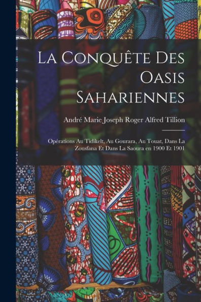 La Conquête Des Oasis Sahariennes; Opérations Au Tidikelt, Au Gourara, Au Touat, Dans La Zousfana Et Dans La Saoura En 1900 Et 1901 (French Edition) - 9781017724158