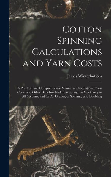 Cotton Spinning Calculations And Yarn Costs: A Practical And Comprehensive Manual Of Calculations, Yarn Costs, And Other Data Involved In Adapting The ... And For All Grades, Of Spinning And Doubling - 9781017725759