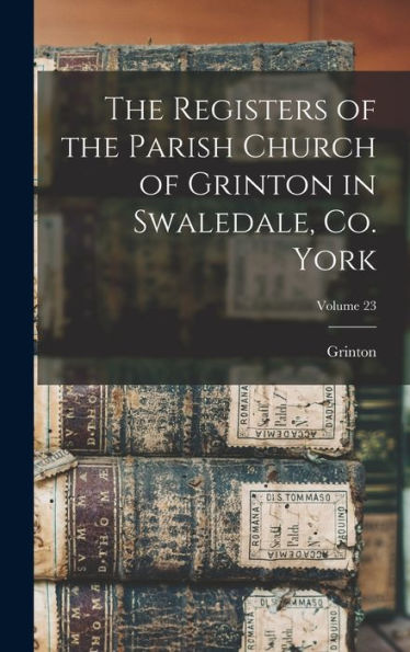 The Registers Of The Parish Church Of Grinton In Swaledale, Co. York; Volume 23 - 9781017726084