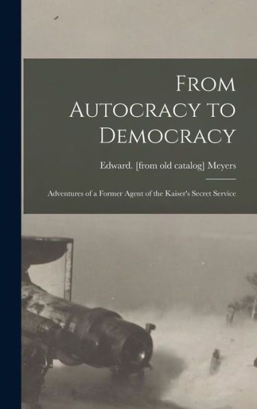 From Autocracy To Democracy; Adventures Of A Former Agent Of The Kaiser's Secret Service - 9781017726268