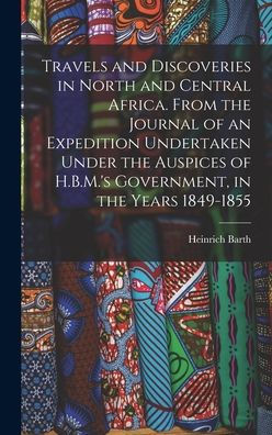 Travels And Discoveries In North And Central Africa. From The Journal Of An Expedition Undertaken Under The Auspices Of H.B.M.'s Government, In The Years 1849-1855 - 9781017726374