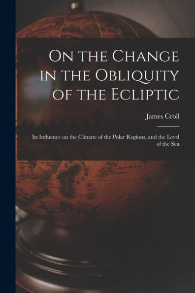 On The Change In The Obliquity Of The Ecliptic: Its Influence On The Climate Of The Polar Regions, And The Level Of The Sea - 9781017726480