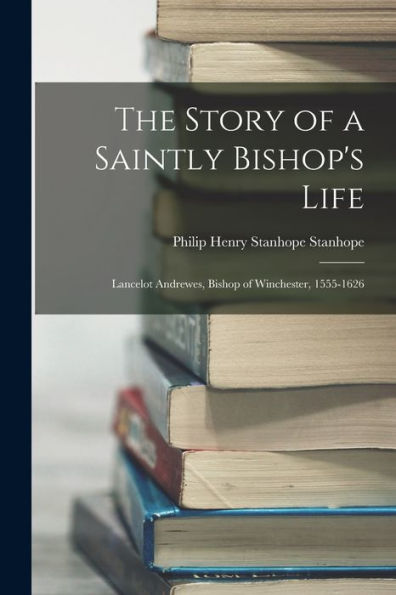 The Story Of A Saintly Bishop's Life: Lancelot Andrewes, Bishop Of Winchester, 1555-1626 - 9781017726527