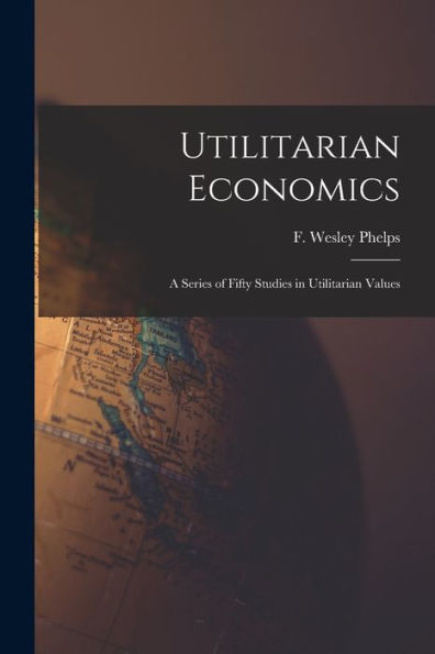 Utilitarian Economics; A Series Of Fifty Studies In Utilitarian Values - 9781017726701