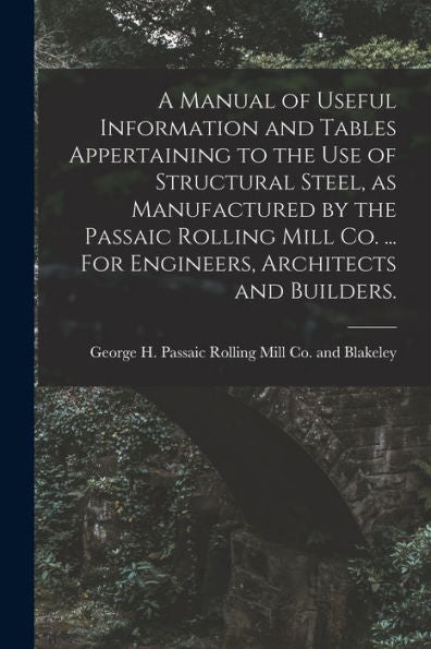 A Manual Of Useful Information And Tables Appertaining To The Use Of Structural Steel, As Manufactured By The Passaic Rolling Mill Co. ... For Engineers, Architects And Builders. - 9781017727432