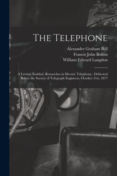 The Telephone: A Lecture Entitled, Researches In Electric Telephony: Delivered Before The Society Of Telegraph Engineers, October 31St, 1877 - 9781017727784