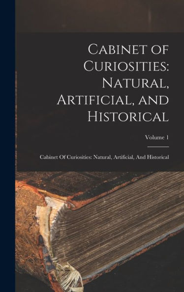 Cabinet Of Curiosities: Natural, Artificial, And Historical: Cabinet Of Curiosities: Natural, Artificial, And Historical; Volume 1 - 9781017727968