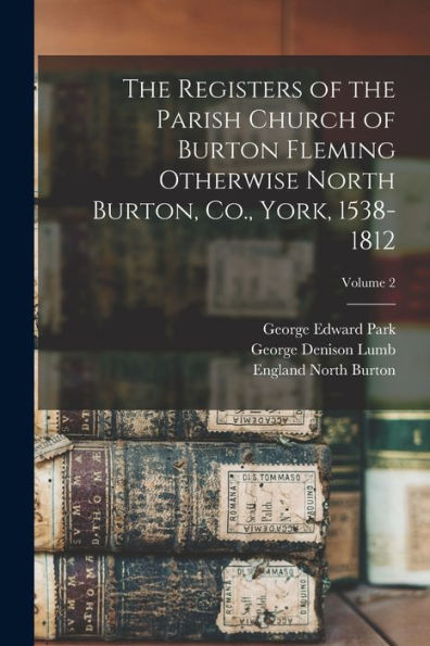 The Registers Of The Parish Church Of Burton Fleming Otherwise North Burton, Co., York, 1538-1812; Volume 2 - 9781017728217