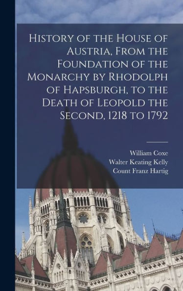 History Of The House Of Austria, From The Foundation Of The Monarchy By Rhodolph Of Hapsburgh, To The Death Of Leopold The Second, 1218 To 1792