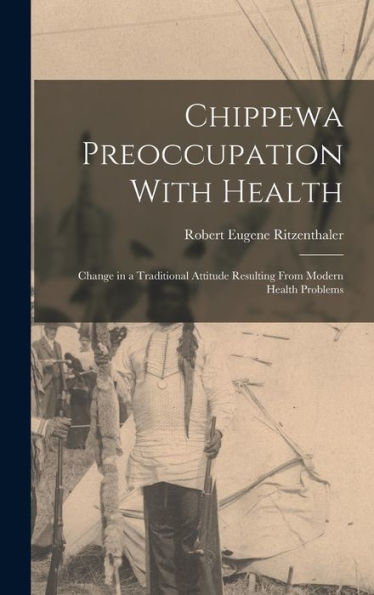 Chippewa Preoccupation With Health: Change In A Traditional Attitude Resulting From Modern Health Problems - 9781017729559