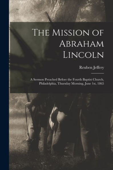 The Mission Of Abraham Lincoln: A Sermon Preached Before The Fourth Baptist Church, Philadelphia, Thursday Morning, June 1St, 1865 - 9781017730265