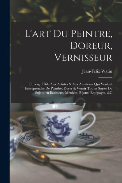 L'Art Du Peintre, Doreur, Vernisseur; Ouvrage Utile Aux Artistes & Aux Amateurs Qui Veulent Entreprendre De Peindre, Dorer & Vernir Toutes Sortes De ... Bijoux, Équipages, &C (French Edition) - 9781017731170