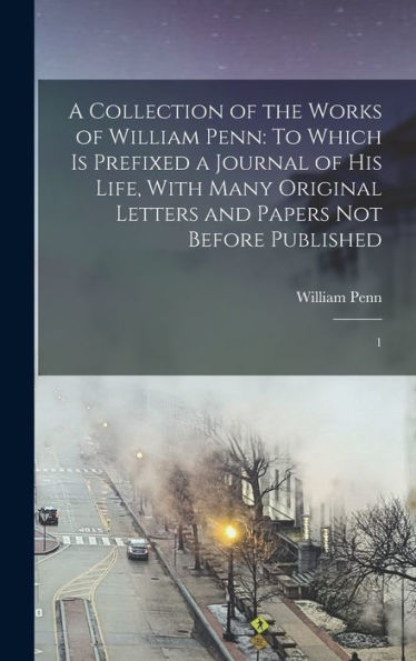 A Collection Of The Works Of William Penn: To Which Is Prefixed A Journal Of His Life, With Many Original Letters And Papers Not Before Published: 1 - 9781017733143