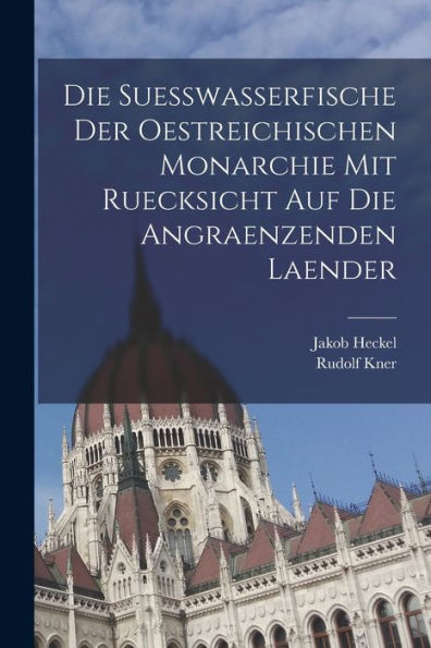 Die Suesswasserfische Der Oestreichischen Monarchie Mit Ruecksicht Auf Die Angraenzenden Laender (German Edition) - 9781017733266