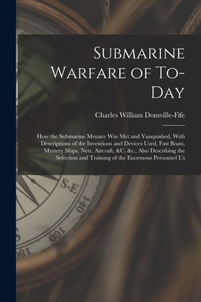 Submarine Warfare Of To-Day; How The Submarine Menace Was Met And Vanquished, With Descriptions Of The Inventions And Devices Used, Fast Boats, ... And Training Of The Enormous Personnel Us - 9781017733488