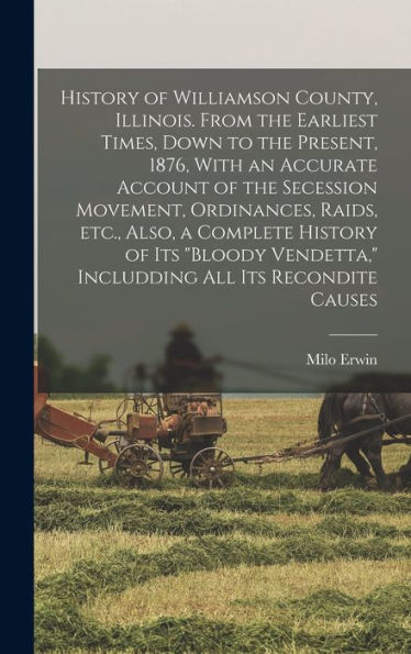 History Of Williamson County, Illinois. From The Earliest Times, Down To The Present, 1876, With An Accurate Account Of The Secession Movement, ... Includding All Its Recondite Causes