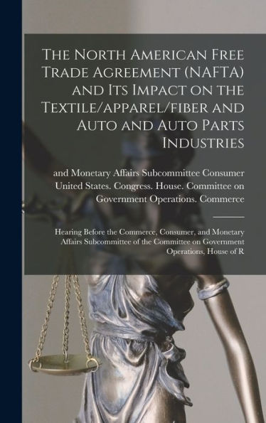 The North American Free Trade Agreement (Nafta) And Its Impact On The Textile/Apparel/Fiber And Auto And Auto Parts Industries: Hearing Before The ... On Government Operations, House Of R