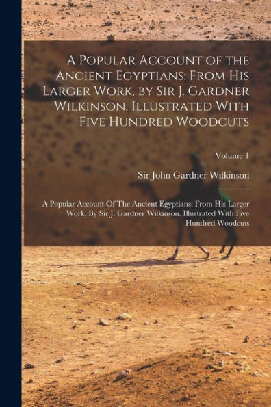 A Popular Account Of The Ancient Egyptians: From His Larger Work, By Sir J. Gardner Wilkinson. Illustrated With Five Hundred Woodcuts: A Popular ... With Five Hundred Woodcuts; Volume 1 - 9781017734478